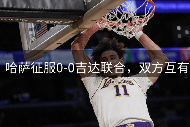 哈萨征服0-0吉达联合，双方互有攻守