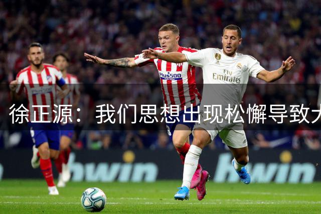 徐正源：我们思想出现松懈导致大败 向辽宁球迷说一声对不起