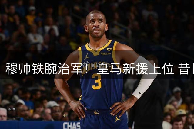 穆帅铁腕治军！皇马新援上位 昔日核心遭弃用