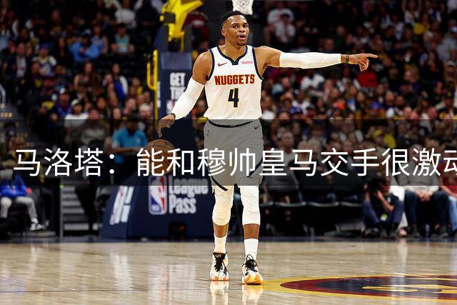 马洛塔：能和穆帅皇马交手很激动 国米在欧冠有自己的雄心壮志